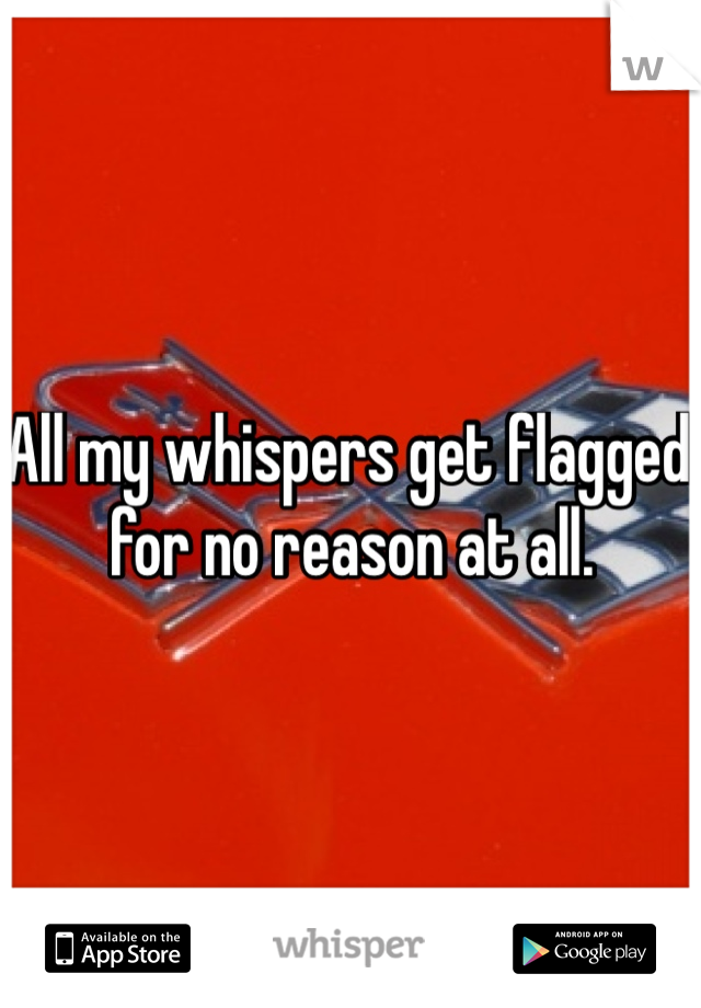 All my whispers get flagged for no reason at all. 