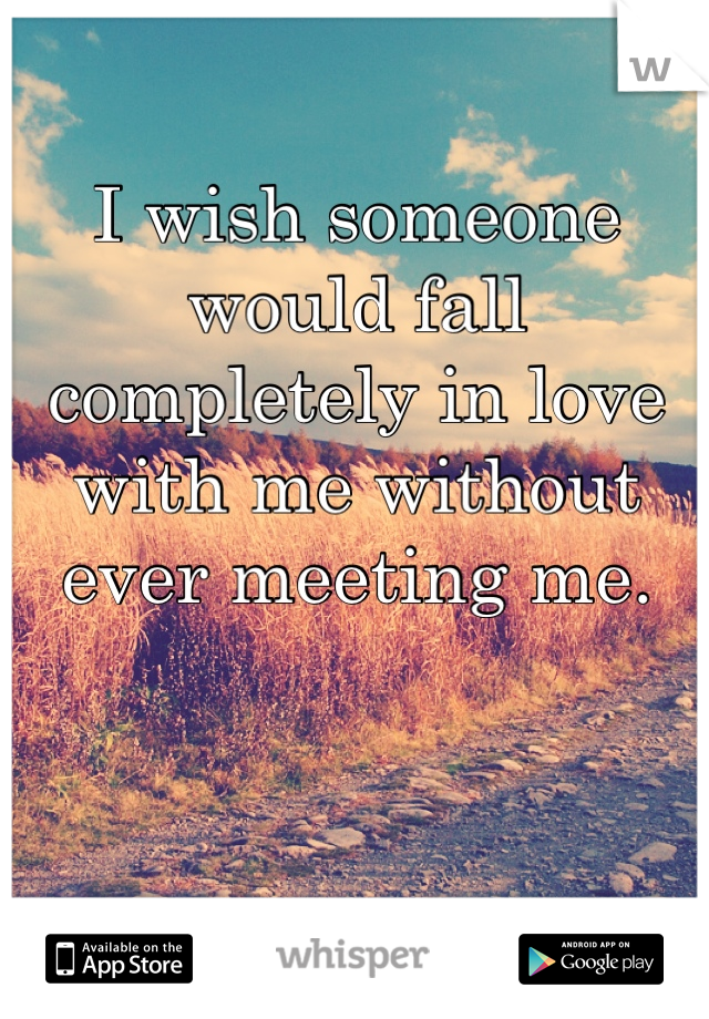 I wish someone would fall completely in love with me without ever meeting me.