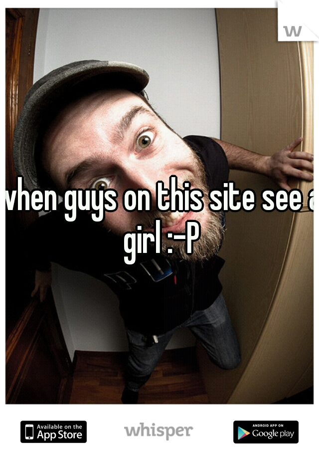 when guys on this site see a girl :-P