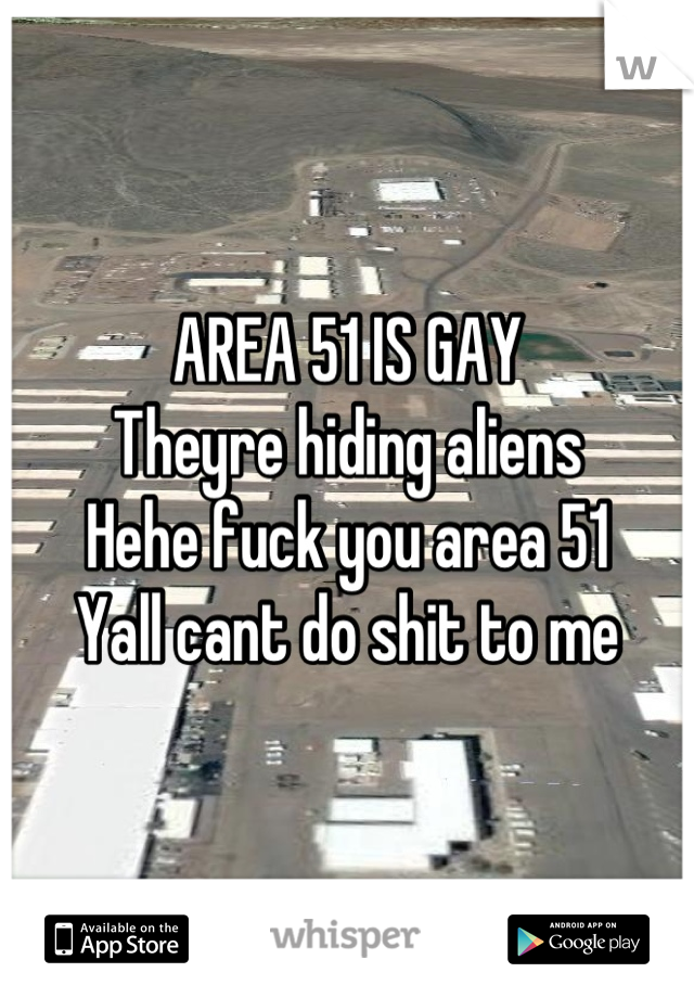 AREA 51 IS GAY
Theyre hiding aliens
Hehe fuck you area 51
Yall cant do shit to me