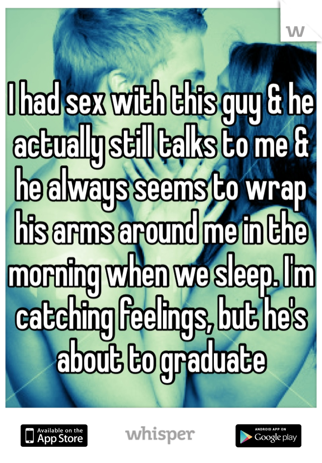 I had sex with this guy & he actually still talks to me & he always seems to wrap his arms around me in the morning when we sleep. I'm catching feelings, but he's about to graduate 
