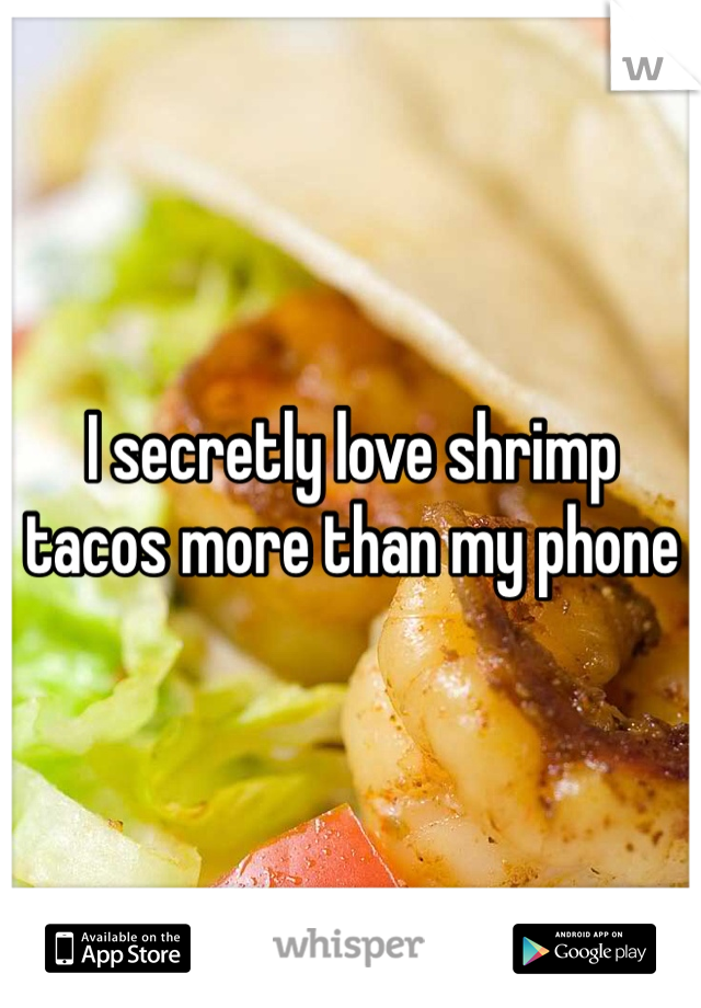 I secretly love shrimp tacos more than my phone