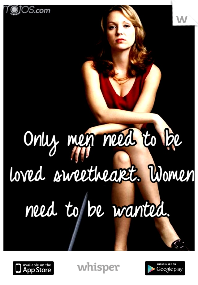 

Only men need to be loved sweetheart. Women need to be wanted. 