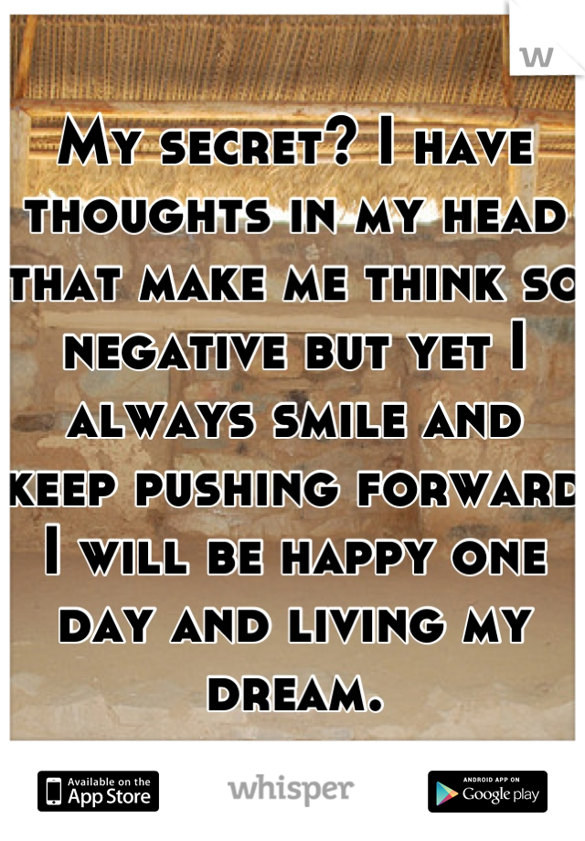 My secret? I have thoughts in my head that make me think so negative but yet I always smile and keep pushing forward I will be happy one day and living my dream.