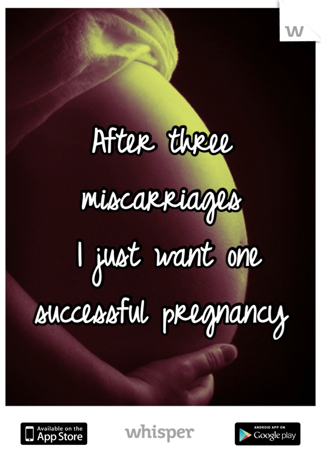 After three miscarriages
 I just want one 
successful pregnancy 