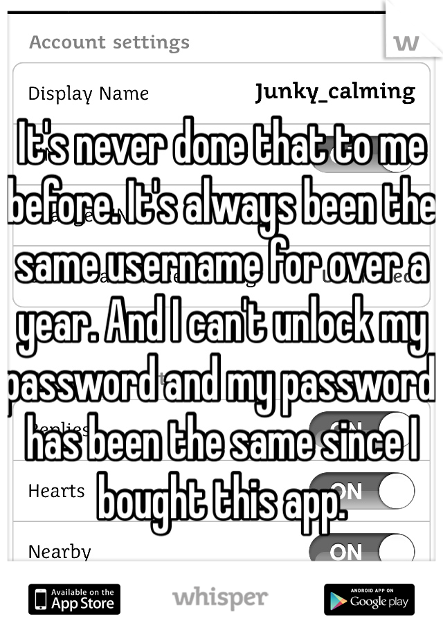 It's never done that to me before. It's always been the same username for over a year. And I can't unlock my password and my password has been the same since I bought this app. 