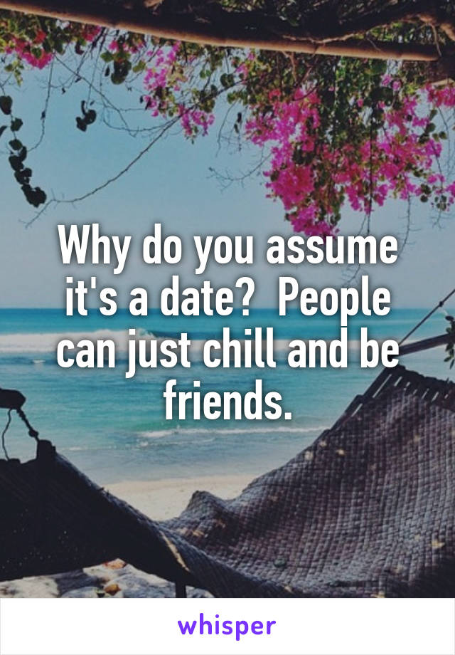 Why do you assume it's a date?  People can just chill and be friends.