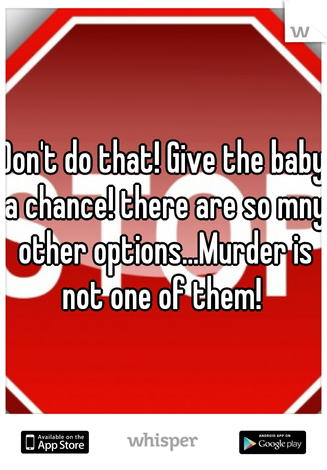 Don't do that! Give the baby a chance! there are so mny other options...Murder is not one of them! 