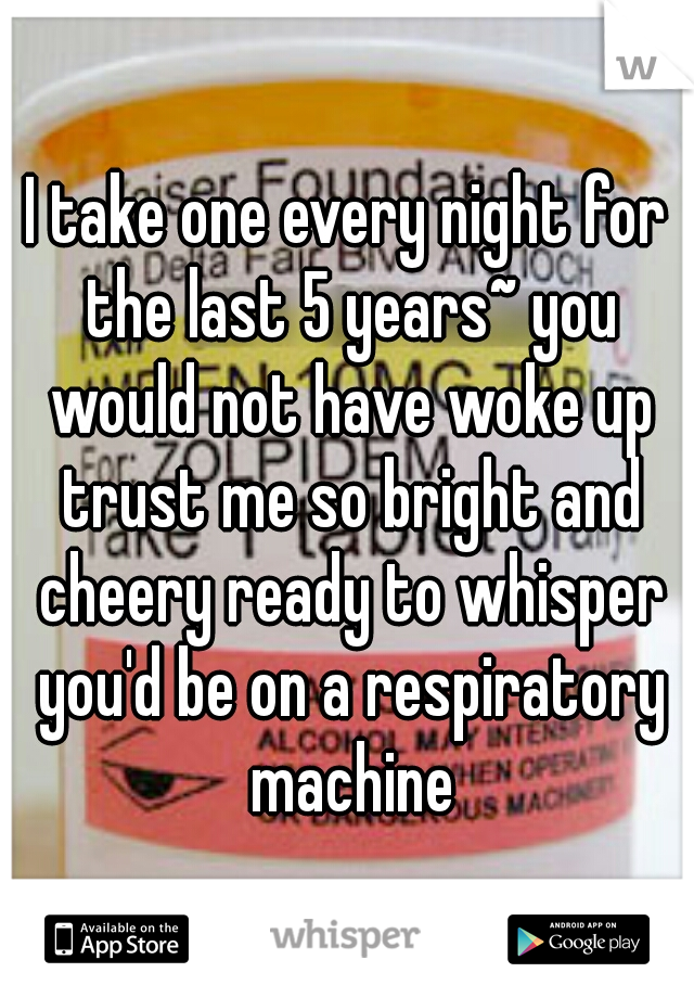 I take one every night for the last 5 years~ you would not have woke up trust me so bright and cheery ready to whisper you'd be on a respiratory machine