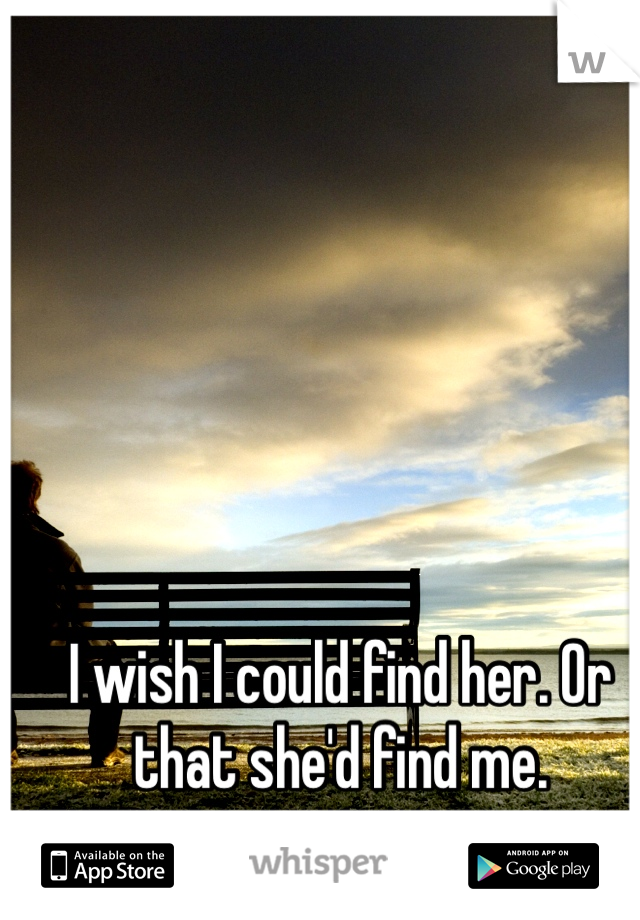 I wish I could find her. Or that she'd find me.