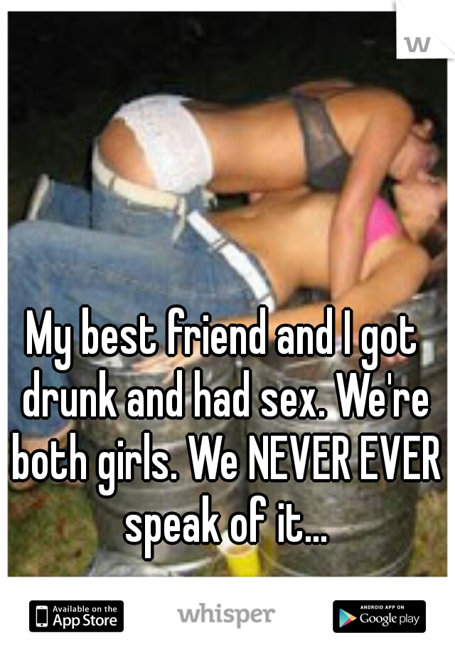 My best friend and I got drunk and had sex. We're both girls. We NEVER EVER speak of it...