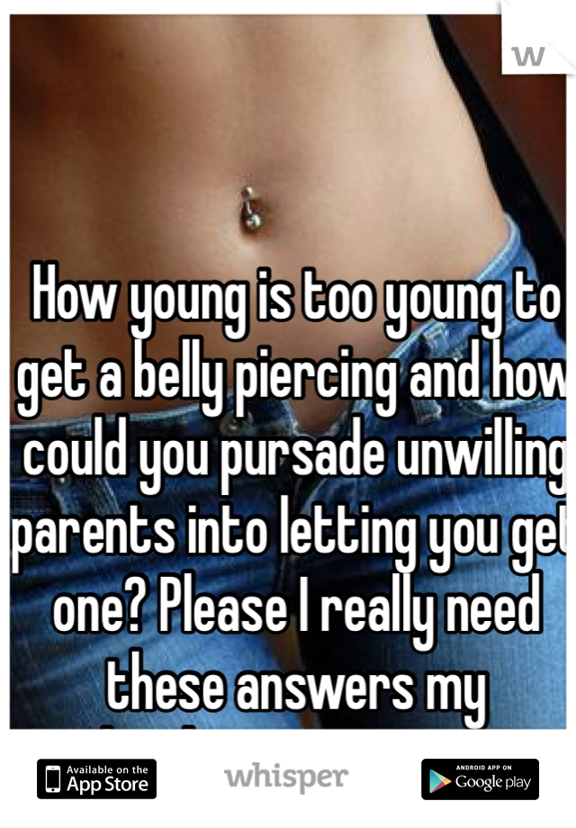 How young is too young to get a belly piercing and how could you pursade unwilling parents into letting you get one? Please I really need these answers my daughter wants one