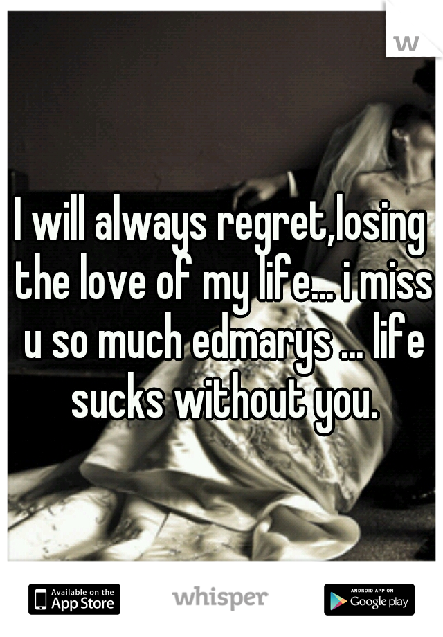 I will always regret,losing the love of my life... i miss u so much edmarys ... life sucks without you.