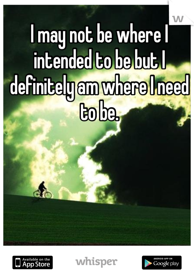 I may not be where I intended to be but I definitely am where I need to be.