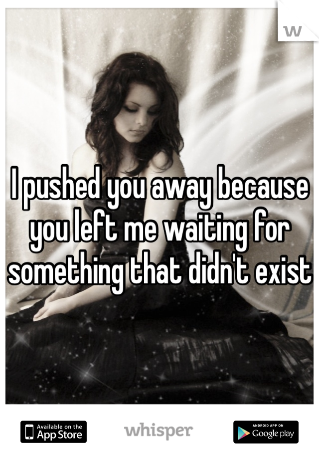 I pushed you away because you left me waiting for something that didn't exist