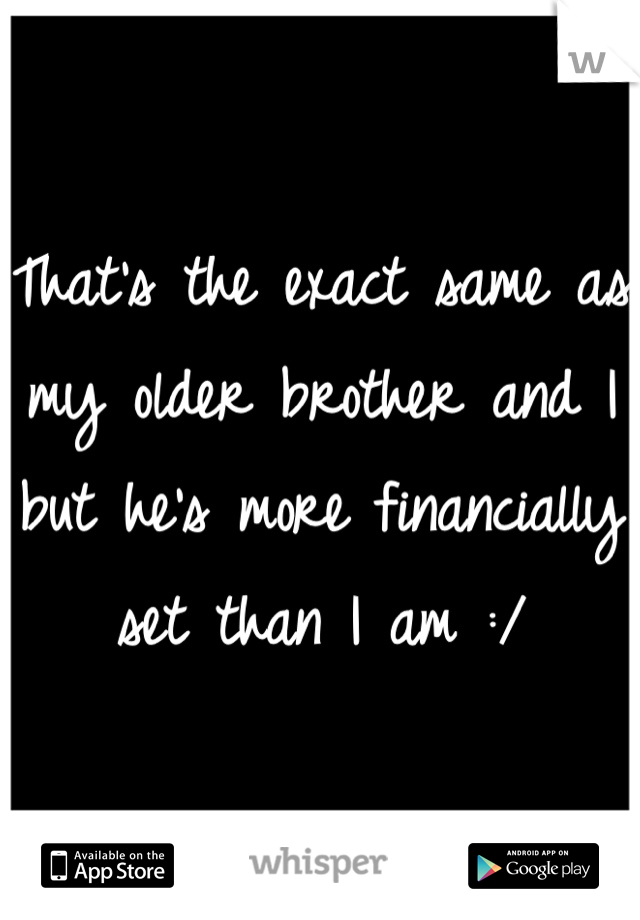 That's the exact same as my older brother and I but he's more financially set than I am :/ 