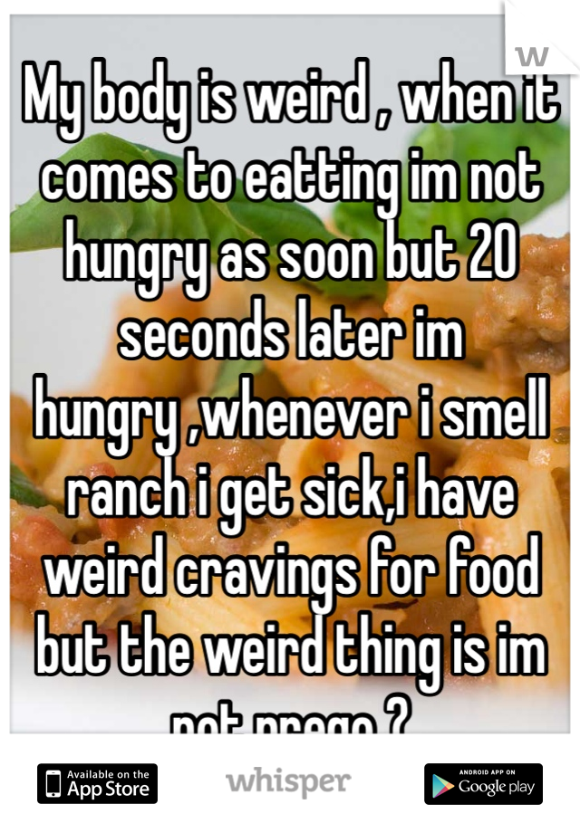 My body is weird , when it comes to eatting im not hungry as soon but 20 seconds later im hungry ,whenever i smell ranch i get sick,i have weird cravings for food but the weird thing is im not prego ?