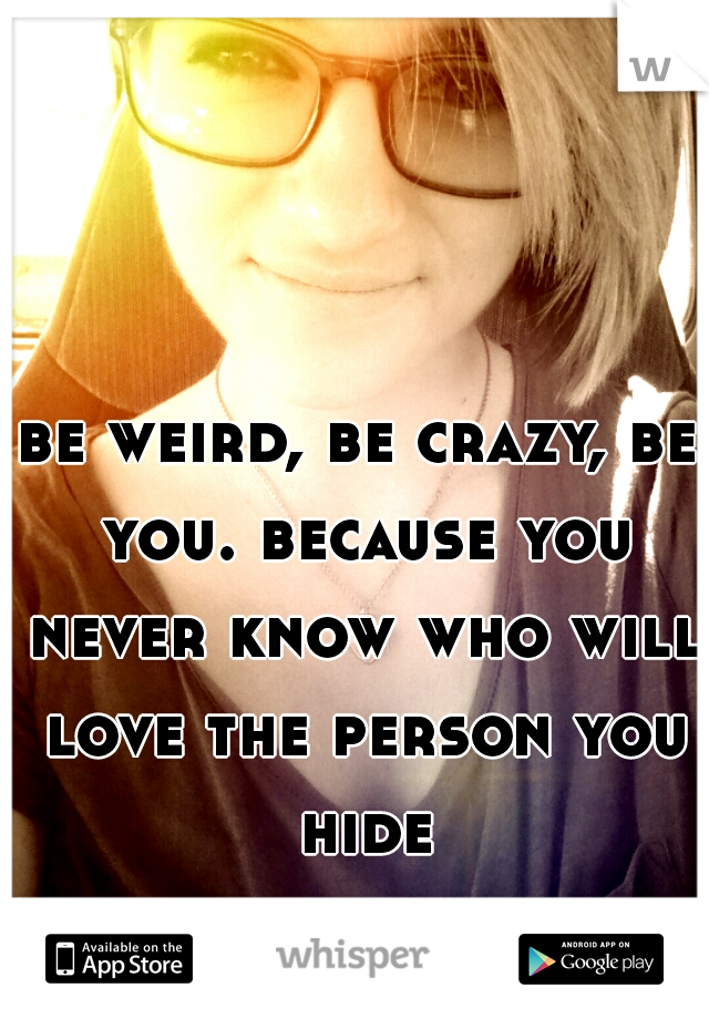 be weird, be crazy, be you. because you never know who will love the person you hide