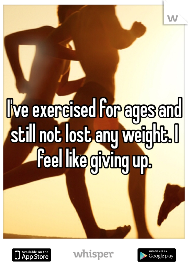 I've exercised for ages and still not lost any weight. I feel like giving up. 