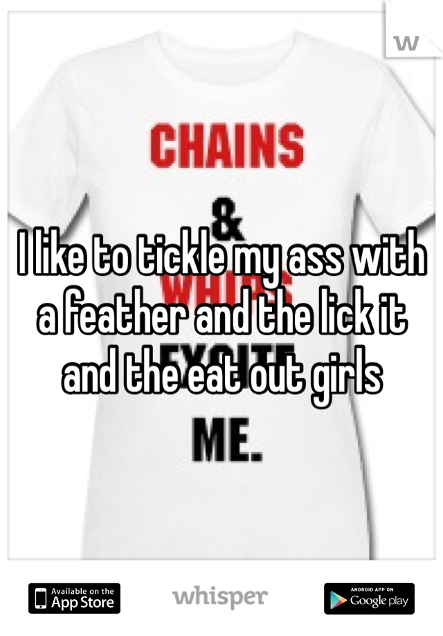 I like to tickle my ass with a feather and the lick it and the eat out girls