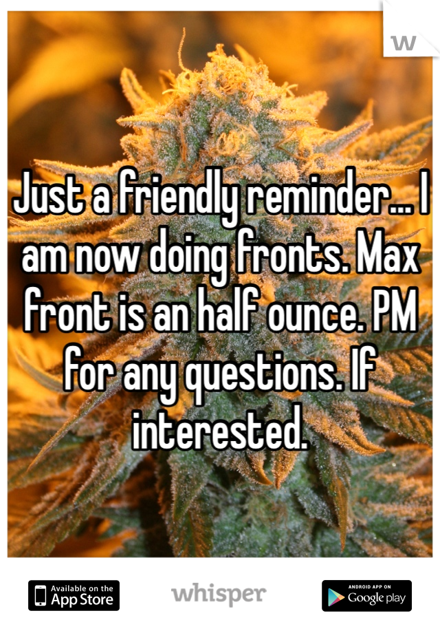 Just a friendly reminder... I am now doing fronts. Max front is an half ounce. PM for any questions. If interested. 