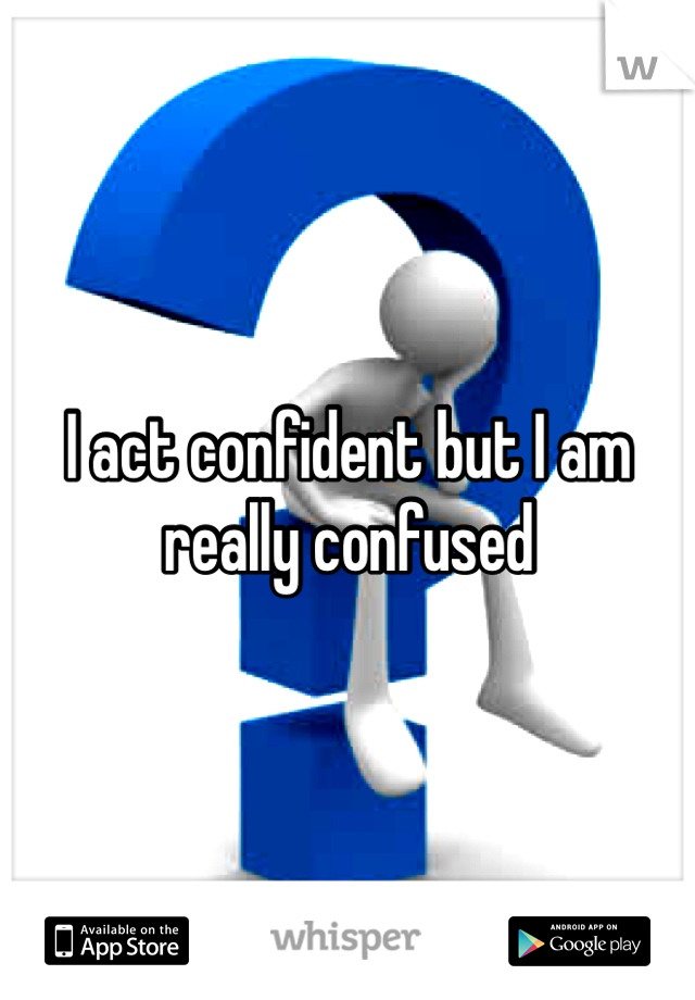 I act confident but I am really confused 