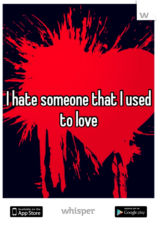 I hate someone that I used to love