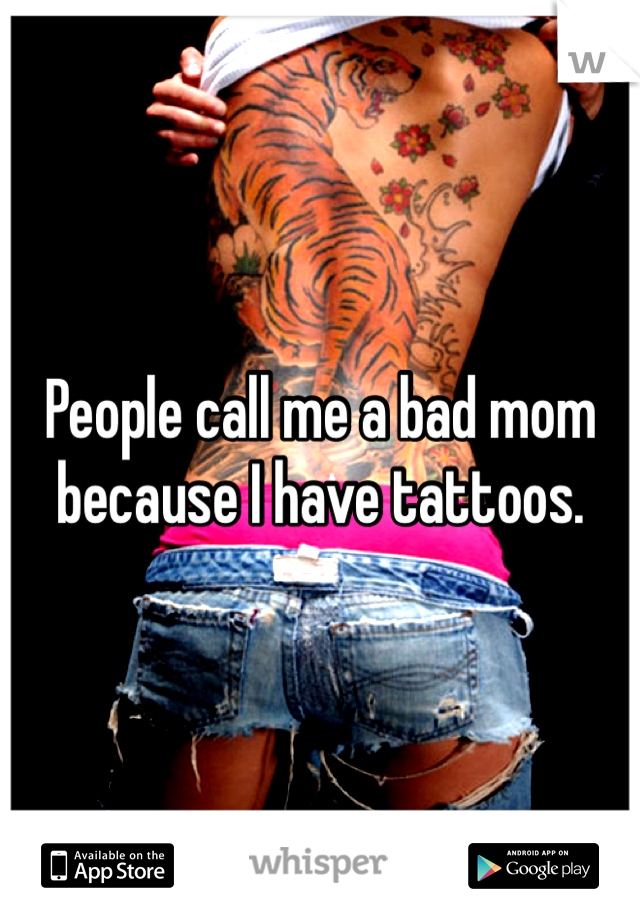 People call me a bad mom because I have tattoos. 