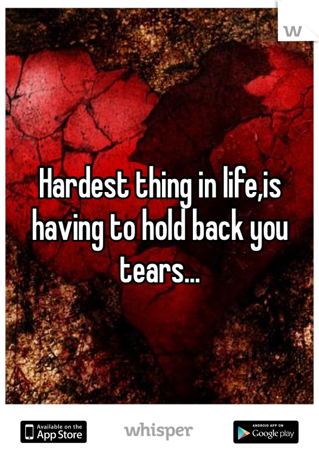 Hardest thing in life,is having to hold back you tears...