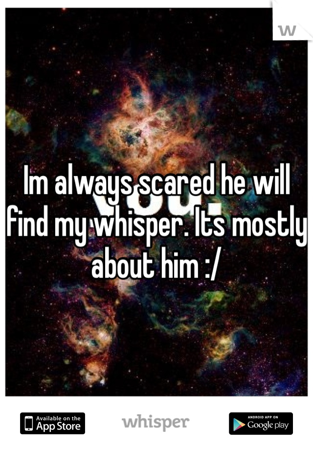 Im always scared he will find my whisper. Its mostly about him :/