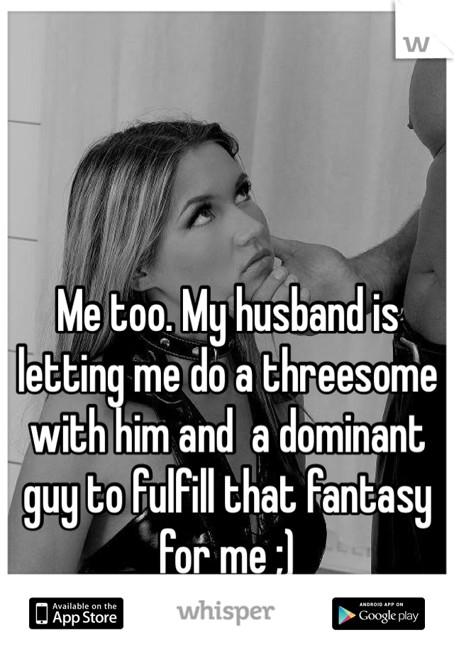 Me too. My husband is letting me do a threesome with him and  a dominant guy to fulfill that fantasy for me ;)