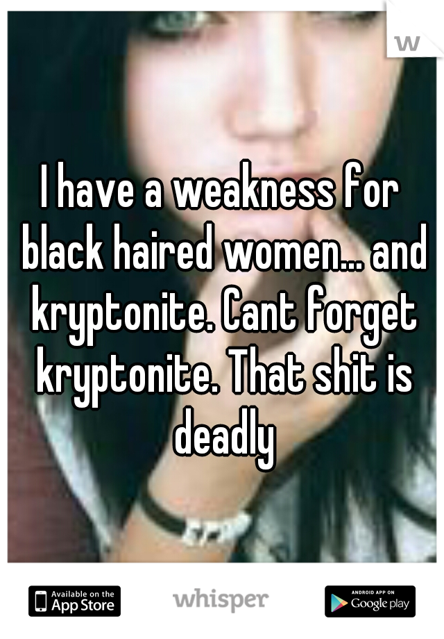 I have a weakness for black haired women... and kryptonite. Cant forget kryptonite. That shit is deadly