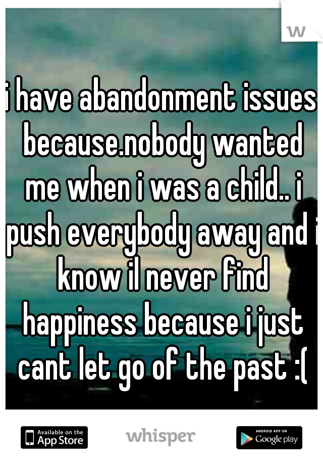 i have abandonment issues because.nobody wanted me when i was a child.. i push everybody away and i know il never find happiness because i just cant let go of the past :(