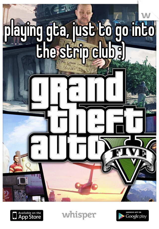 playing gta, just to go into the strip club :)