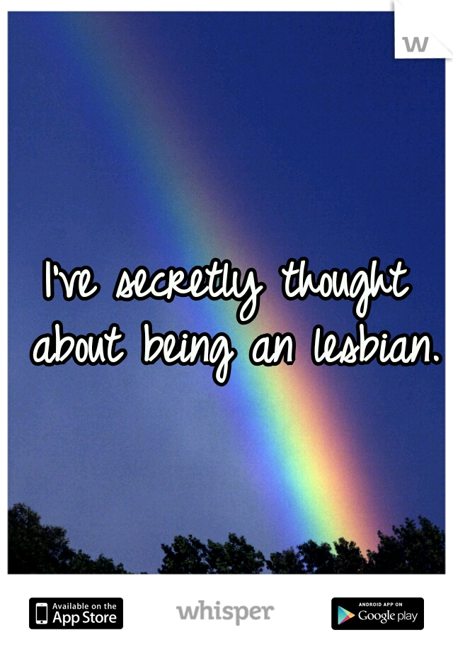 I've secretly thought about being an lesbian. 