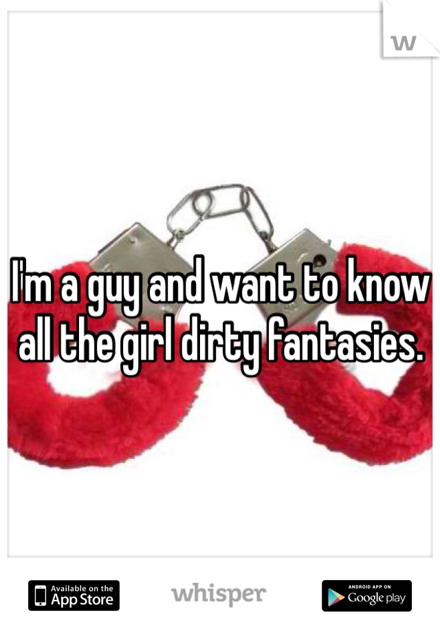 I'm a guy and want to know all the girl dirty fantasies. 
