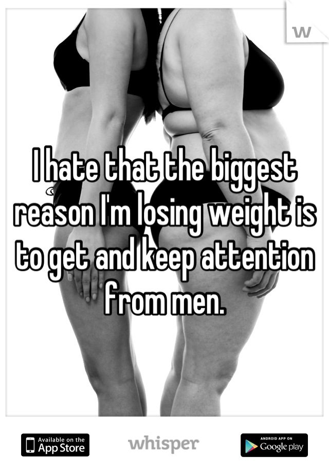I hate that the biggest reason I'm losing weight is to get and keep attention from men.