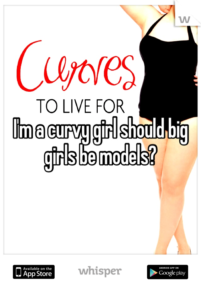 I'm a curvy girl should big girls be models? 