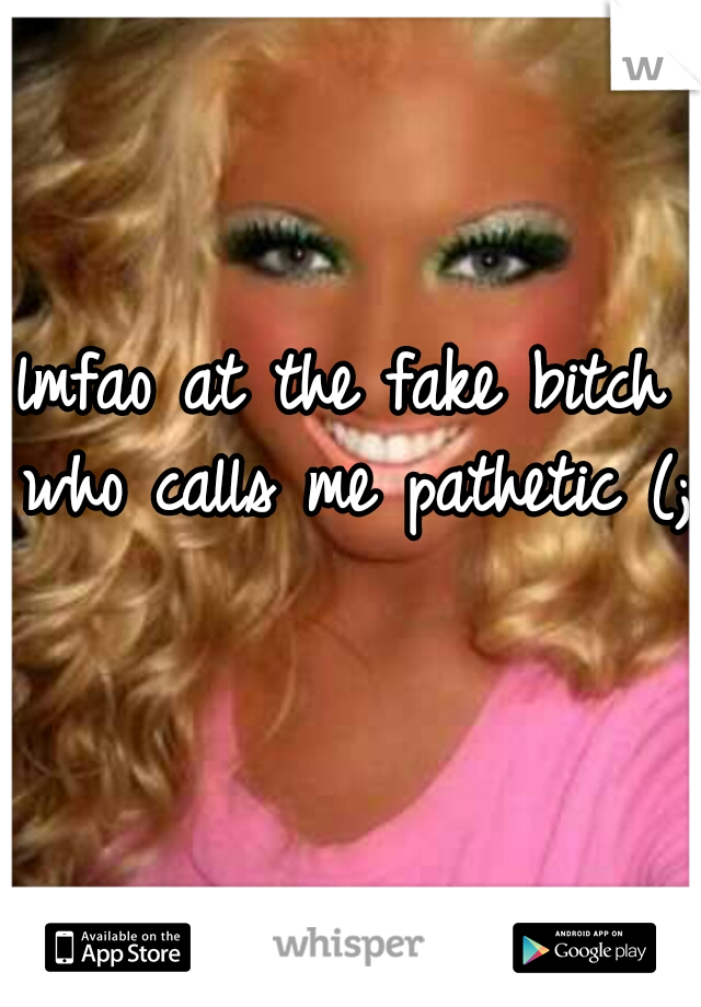 lmfao at the fake bitch who calls me pathetic (; 
