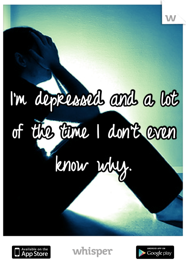 I'm depressed and a lot of the time I don't even know why.