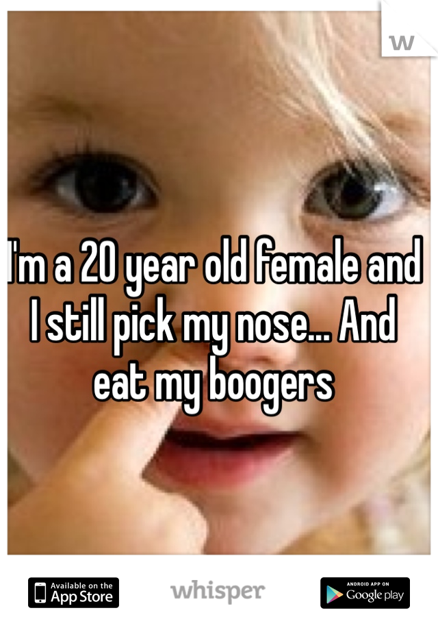 I'm a 20 year old female and I still pick my nose... And eat my boogers 