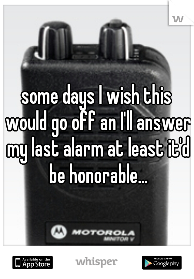 some days I wish this would go off an I'll answer my last alarm at least it'd be honorable...