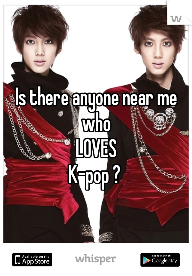 Is there anyone near me who 
LOVES 
K-pop ? 