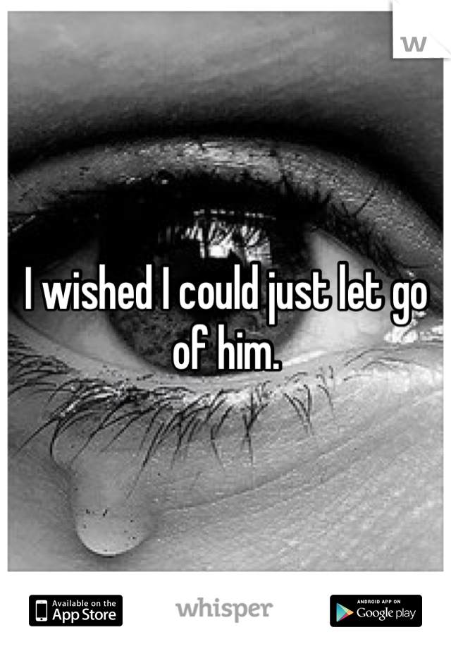 I wished I could just let go of him. 