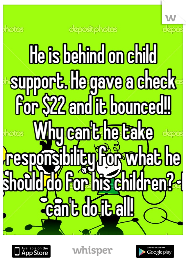 He is behind on child support. He gave a check for $22 and it bounced!! 
Why can't he take responsibility for what he should do for his children?  I can't do it all!  