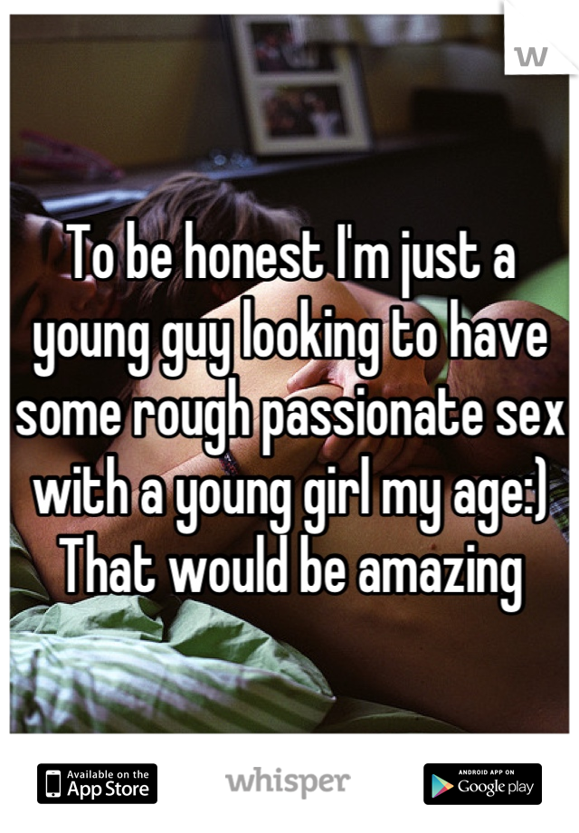 To be honest I'm just a young guy looking to have some rough passionate sex with a young girl my age:)
That would be amazing