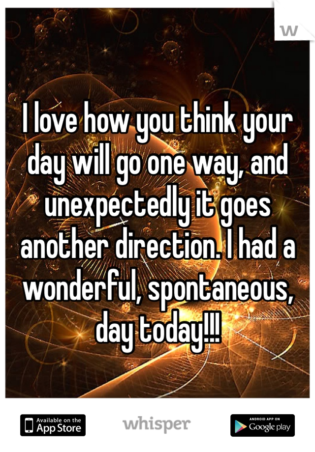 I love how you think your day will go one way, and unexpectedly it goes another direction. I had a wonderful, spontaneous, day today!!! 