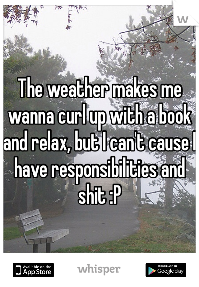 The weather makes me wanna curl up with a book and relax, but I can't cause I have responsibilities and shit :P