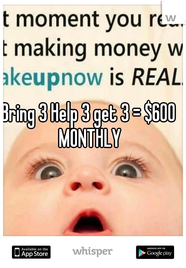 Bring 3 Help 3 get 3 = $600 MONTHLY
