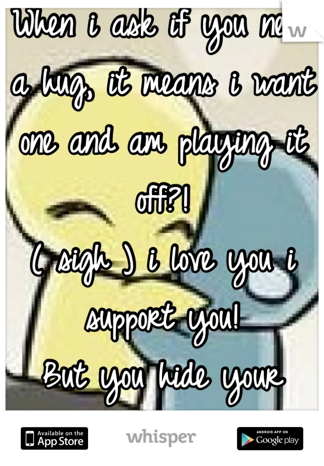 When i ask if you need a hug, it means i want one and am playing it off?! 
( sigh ) i love you i support you! 
But you hide your emotions from me 
Makes it hard! 